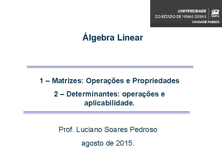 Álgebra Linear 1 – Matrizes: Operações e Propriedades 2 – Determinantes: operações e aplicabilidade. Álgebra Linear 1 – Matrizes: Operações e Propriedades 2 – Determinantes: operações e aplicabilidade.