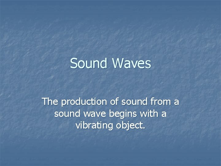 Sound Waves The production of sound from a sound wave begins with a vibrating