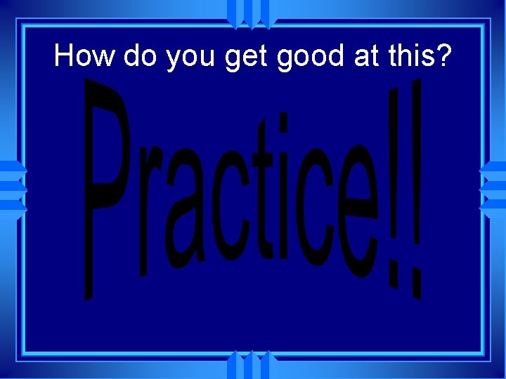 How do you get good at this? How do you get good at this?