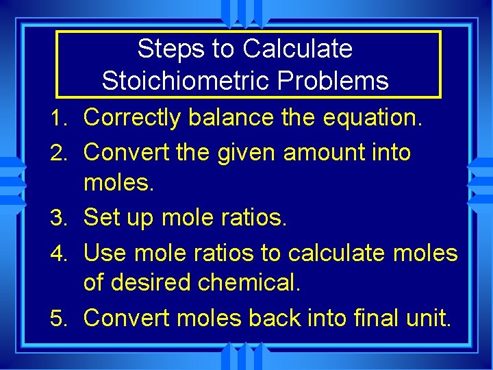 Steps to Calculate Stoichiometric Problems 1. Correctly balance the equation. 2. Convert the given Steps to Calculate Stoichiometric Problems 1. Correctly balance the equation. 2. Convert the given