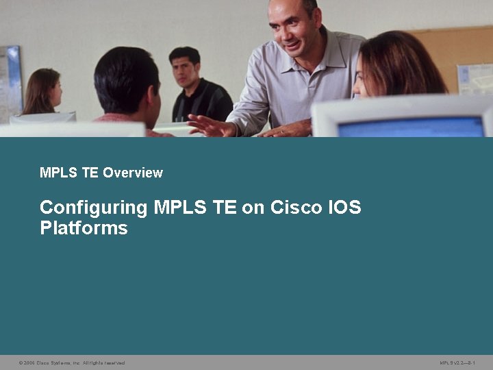 MPLS TE Overview Configuring MPLS TE on Cisco IOS Platforms © 2006 Cisco Systems,
