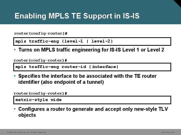 Enabling MPLS TE Support in IS-IS router(config-router)# mpls traffic-eng {level-1 | level-2} • Turns