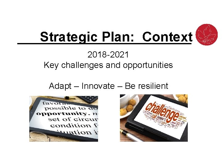 Strategic Plan: Context 2018 -2021 Key challenges and opportunities Adapt – Innovate – Be