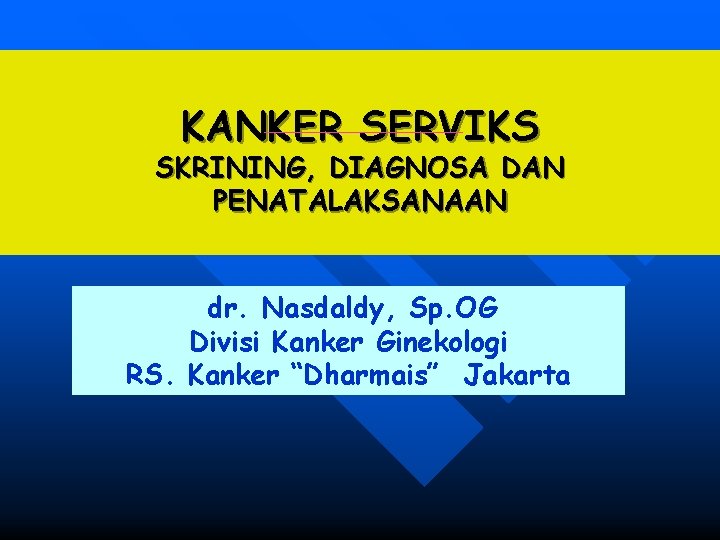 KANKER SERVIKS SKRINING, DIAGNOSA DAN PENATALAKSANAAN dr. Nasdaldy, Sp. OG Divisi Kanker Ginekologi RS.