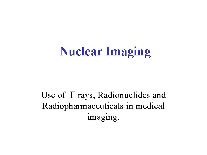  Nuclear Imaging Use of G rays, Radionuclides and Radiopharmaceuticals in medical imaging. 