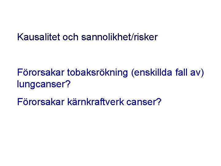 Kausalitet och sannolikhet/risker Förorsakar tobaksrökning (enskillda fall av) lungcanser? Förorsakar kärnkraftverk canser? 