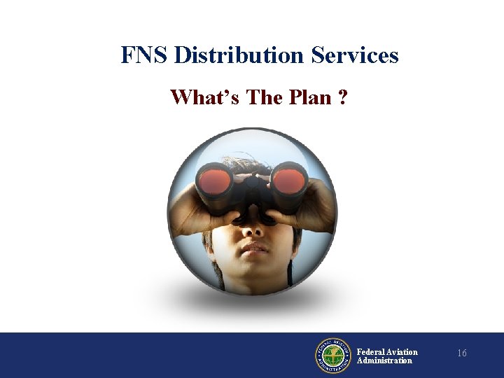 FNS Distribution Services What’s The Plan ? Federal Aviation Administration 16 FNS Distribution Services What’s The Plan ? Federal Aviation Administration 16