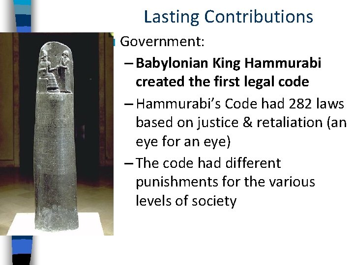 Lasting Contributions ■ Government: – Babylonian King Hammurabi created the first legal code –