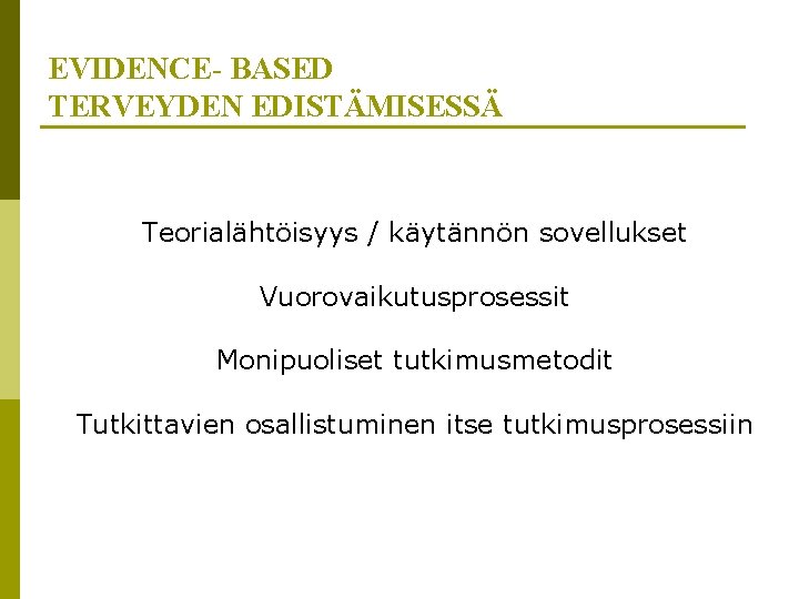 EVIDENCE- BASED TERVEYDEN EDISTÄMISESSÄ Teorialähtöisyys / käytännön sovellukset Vuorovaikutusprosessit Monipuoliset tutkimusmetodit Tutkittavien osallistuminen itse