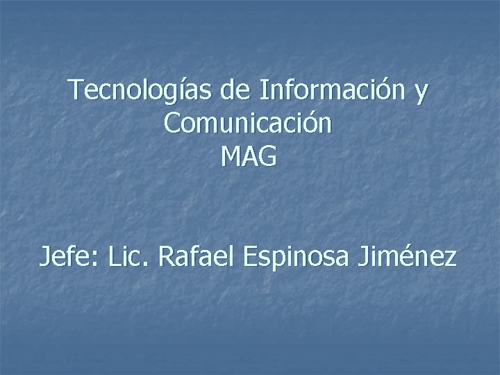 Tecnologías de Información y Comunicación MAG Jefe: Lic. Rafael Espinosa Jiménez 