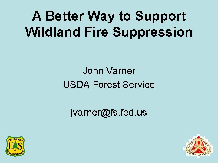 A Better Way to Support Wildland Fire Suppression John Varner USDA Forest Service jvarner@fs.