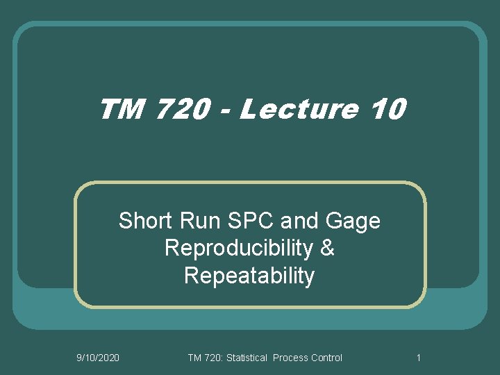 TM 720 - Lecture 10 Short Run SPC and Gage Reproducibility & Repeatability 9/10/2020