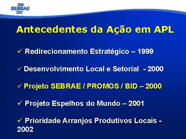 Antecedentes da Ação em APL ü Redirecionamento Estratégico – 1999 ü Desenvolvimento Local e