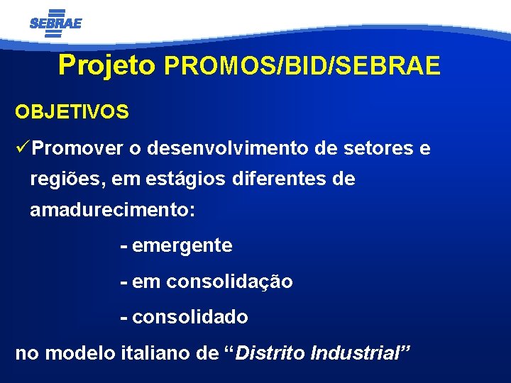 Projeto PROMOS/BID/SEBRAE OBJETIVOS üPromover o desenvolvimento de setores e regiões, em estágios diferentes de