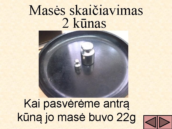 Masės skaičiavimas 2 kūnas Kai pasvėrėme antrą kūną jo masė buvo 22 g 