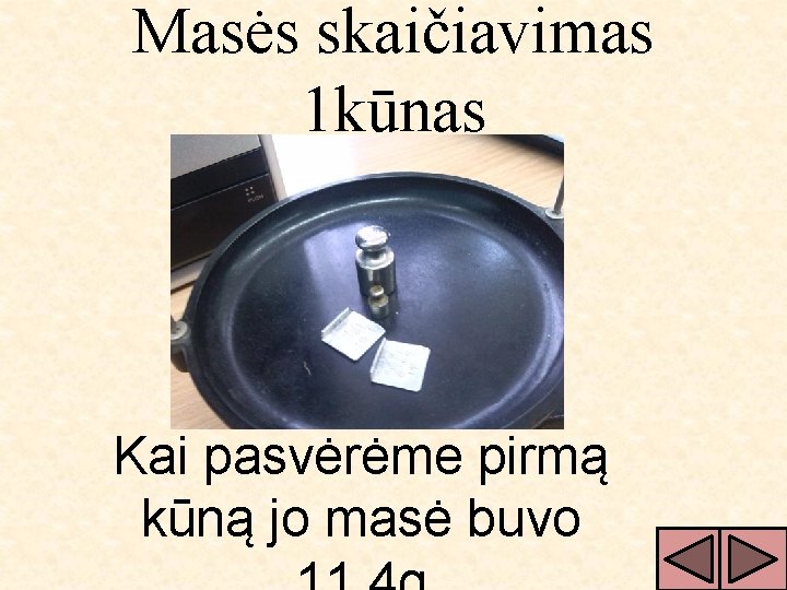 Masės skaičiavimas 1 kūnas Kai pasvėrėme pirmą kūną jo masė buvo 