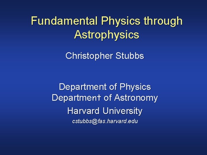 Fundamental Physics through Astrophysics Christopher Stubbs Department of Physics Department of Astronomy Harvard University