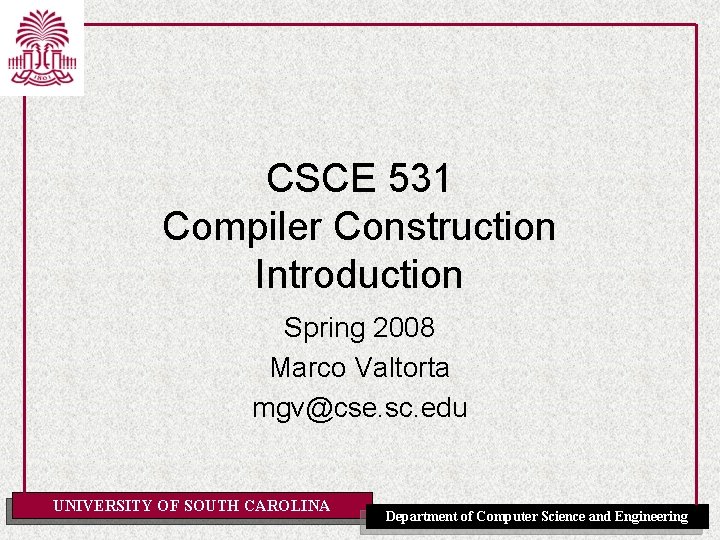 CSCE 531 Compiler Construction Introduction Spring 2008 Marco Valtorta mgv@cse. sc. edu UNIVERSITY OF