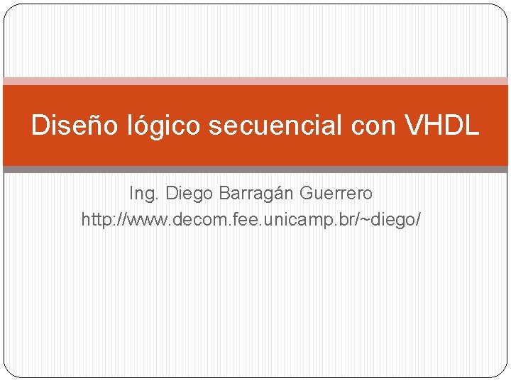 Diseño lógico secuencial con VHDL Ing. Diego Barragán Guerrero http: //www. decom. fee. unicamp.