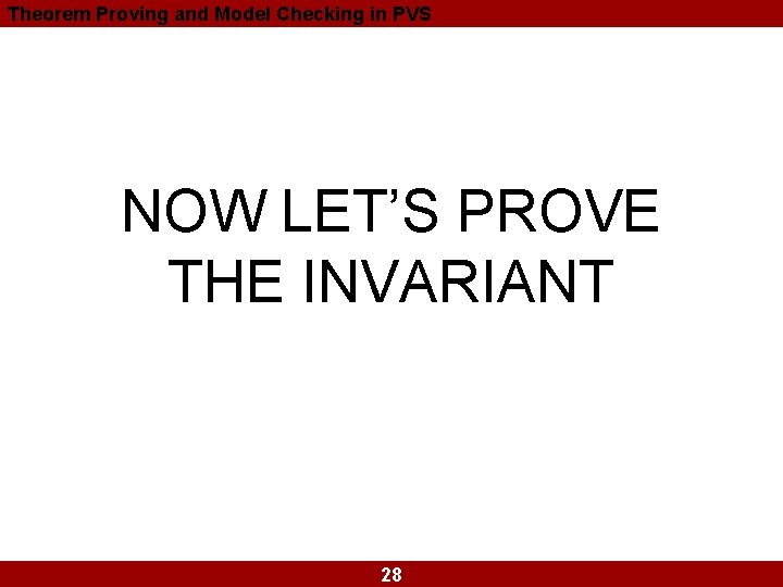 Theorem Proving and Model Checking in PVS NOW LET’S PROVE THE INVARIANT 28 Theorem Proving and Model Checking in PVS NOW LET’S PROVE THE INVARIANT 28