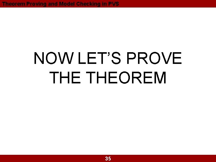 Theorem Proving and Model Checking in PVS NOW LET’S PROVE THEOREM 35 Theorem Proving and Model Checking in PVS NOW LET’S PROVE THEOREM 35