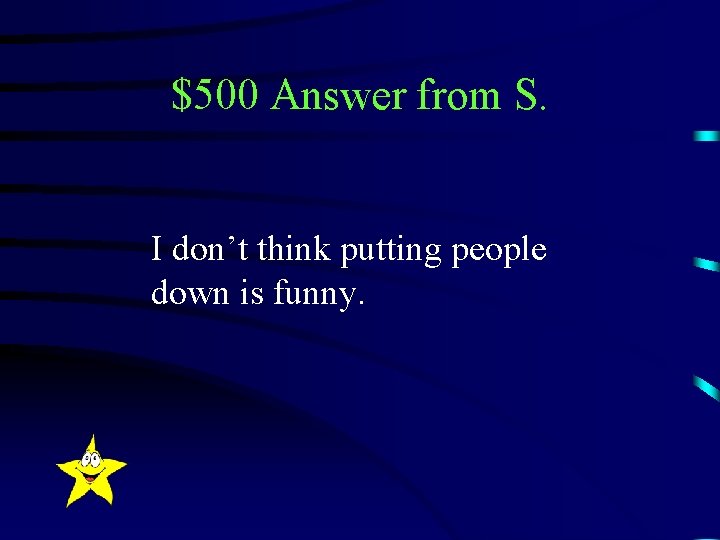 $500 Answer from S. I don’t think putting people down is funny. 