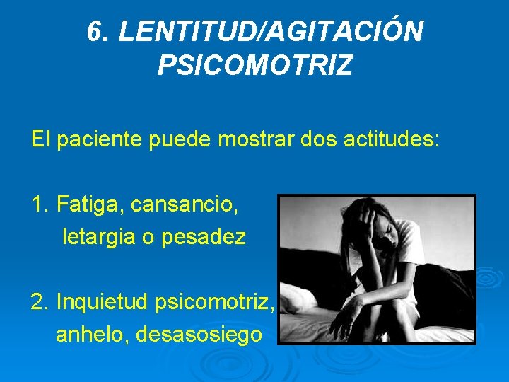 6. LENTITUD/AGITACIÓN PSICOMOTRIZ El paciente puede mostrar dos actitudes: 1. Fatiga, cansancio, letargia o 6. LENTITUD/AGITACIÓN PSICOMOTRIZ El paciente puede mostrar dos actitudes: 1. Fatiga, cansancio, letargia o