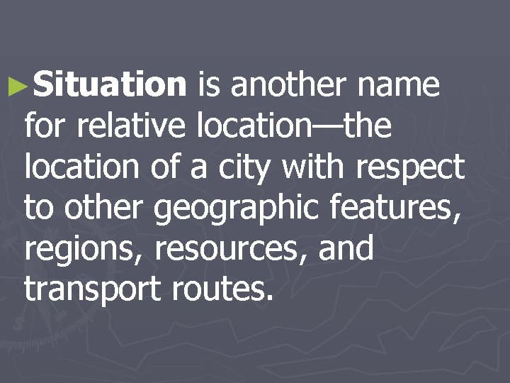 ►Situation is another name for relative location—the location of a city with respect to