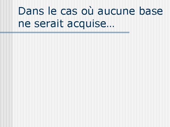 Dans le cas où aucune base ne serait acquise… 