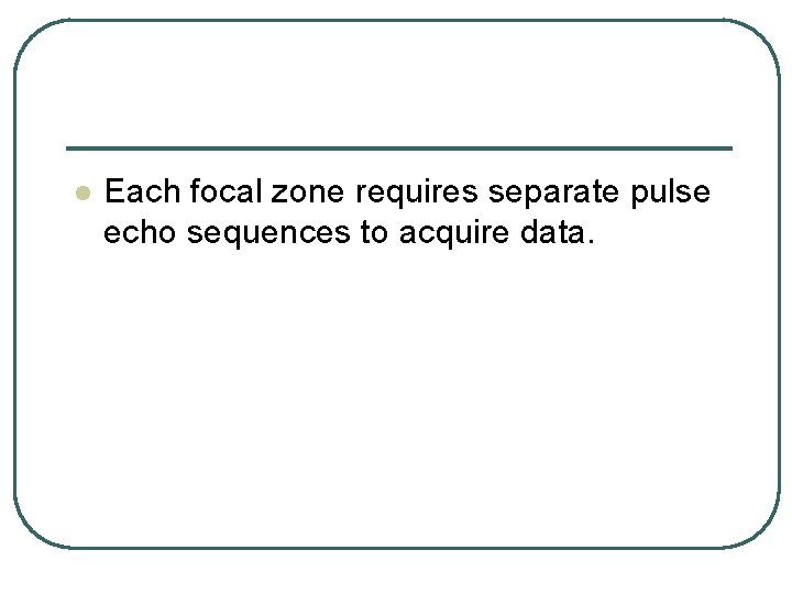 l Each focal zone requires separate pulse echo sequences to acquire data. 