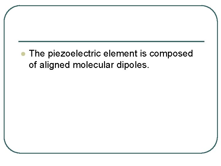 l The piezoelectric element is composed of aligned molecular dipoles. 