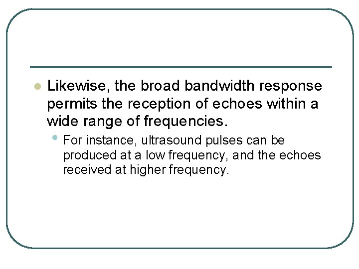 l Likewise, the broad bandwidth response permits the reception of echoes within a wide