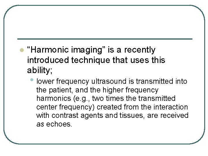 l “Harmonic imaging” is a recently introduced technique that uses this ability; • lower