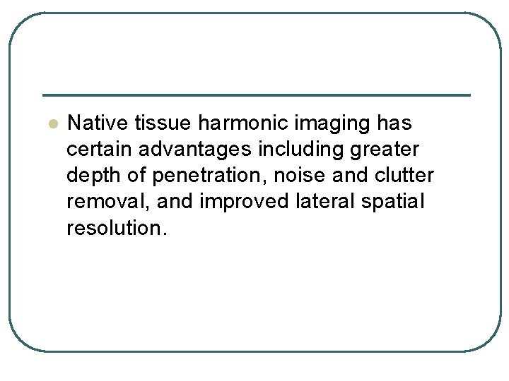 l Native tissue harmonic imaging has certain advantages including greater depth of penetration, noise