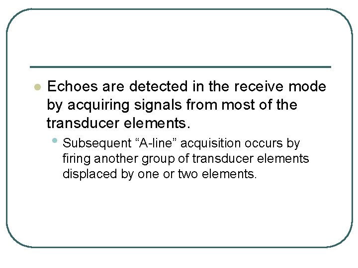 l Echoes are detected in the receive mode by acquiring signals from most of