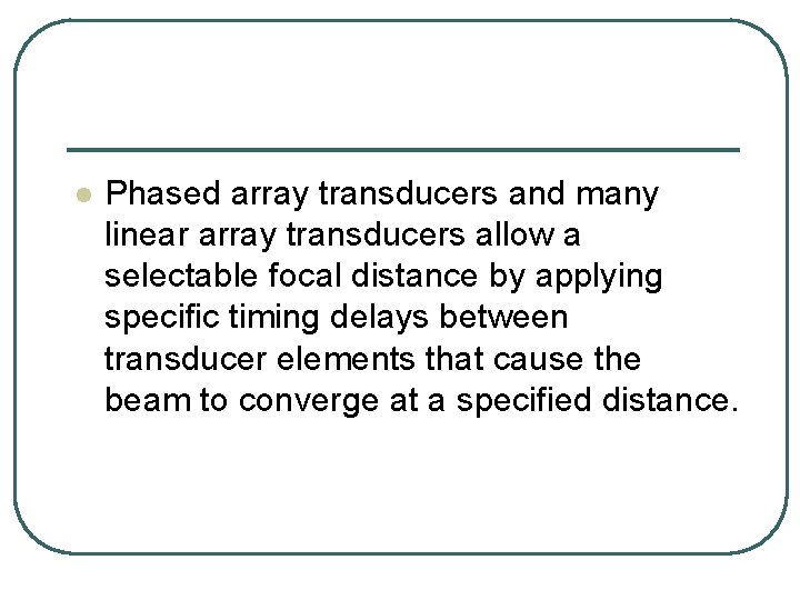 l Phased array transducers and many linear array transducers allow a selectable focal distance