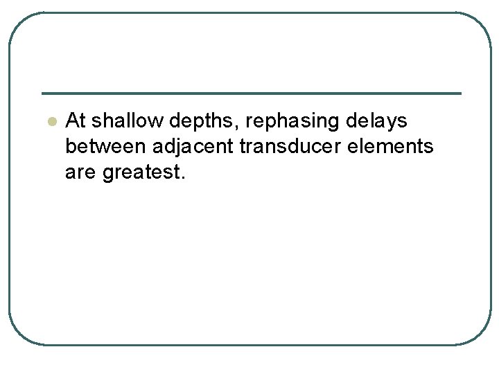 l At shallow depths, rephasing delays between adjacent transducer elements are greatest. 