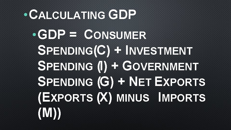  • CALCULATING GDP • GDP = CONSUMER SPENDING(C) + INVESTMENT SPENDING (I) +