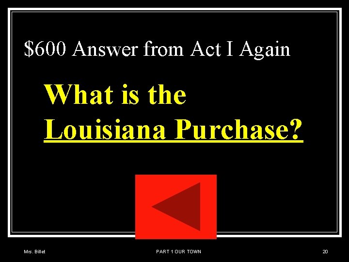 $600 Answer from Act I Again What is the Louisiana Purchase? Mrs. Billet PART