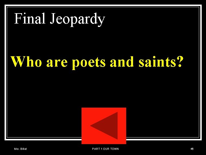 Final Jeopardy Who are poets and saints? Mrs. Billet PART 1 OUR TOWN 46