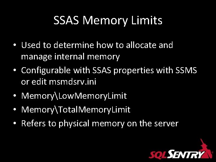 SSAS Memory Limits • Used to determine how to allocate and manage internal memory SSAS Memory Limits • Used to determine how to allocate and manage internal memory
