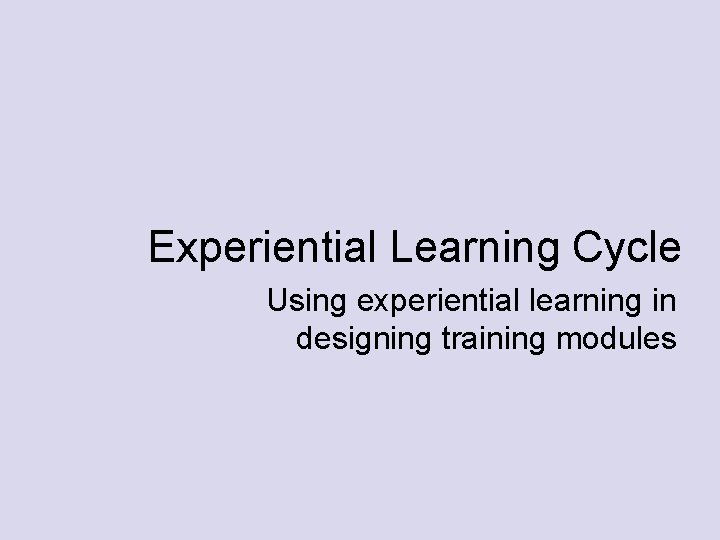 Experiential Learning Cycle Using experiential learning in designing training modules 