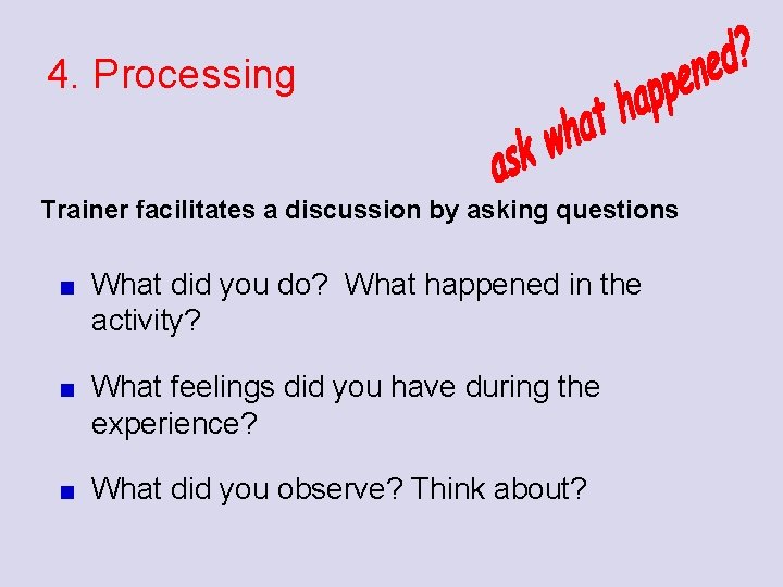 4. Processing Trainer facilitates a discussion by asking questions What did you do? What