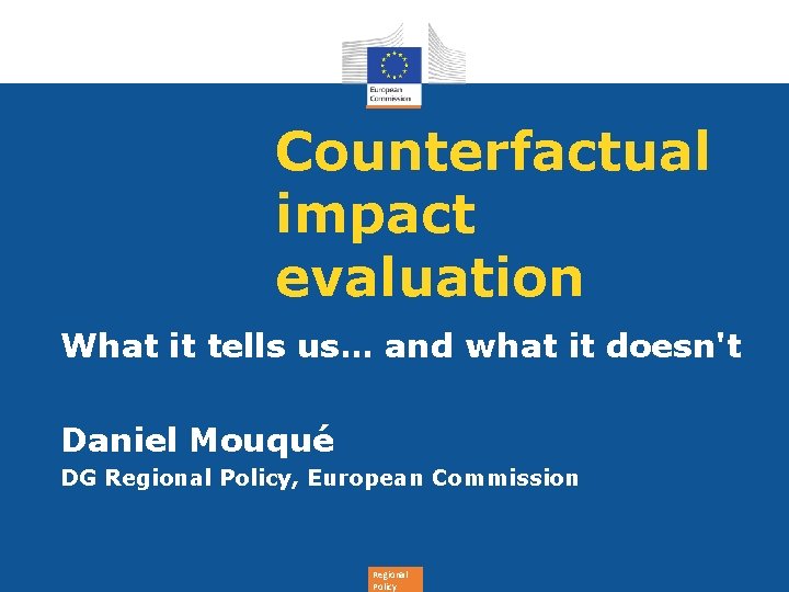 Counterfactual impact evaluation What it tells us… and what it doesn't Daniel Mouqué DG