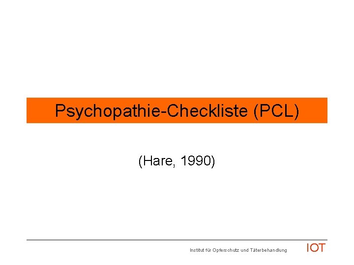 Psychopathie-Checkliste (PCL) (Hare, 1990) Institut für Opferschutz und Täterbehandlung IOT 