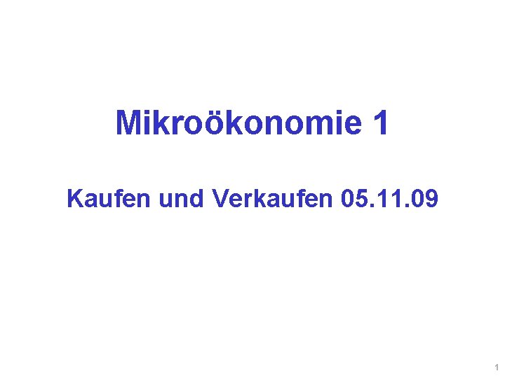 Mikroökonomie 1 Kaufen und Verkaufen 05. 11. 09 1 Mikroökonomie 1 Kaufen und Verkaufen 05. 11. 09 1