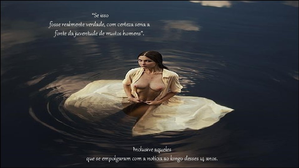 “Se isso fosse realmente verdade, com certeza seria a fonte da juventude de muitos