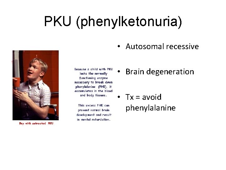 PKU (phenylketonuria) • Autosomal recessive • Brain degeneration • Tx = avoid phenylalanine 