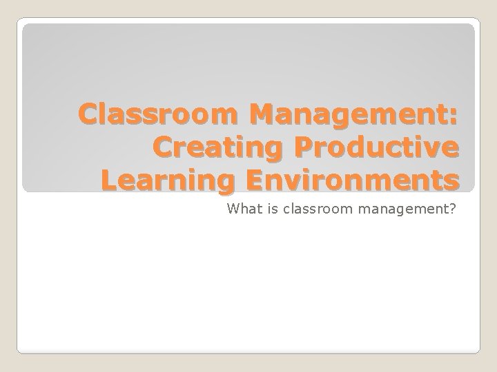 Classroom Management: Creating Productive Learning Environments What is classroom management? 