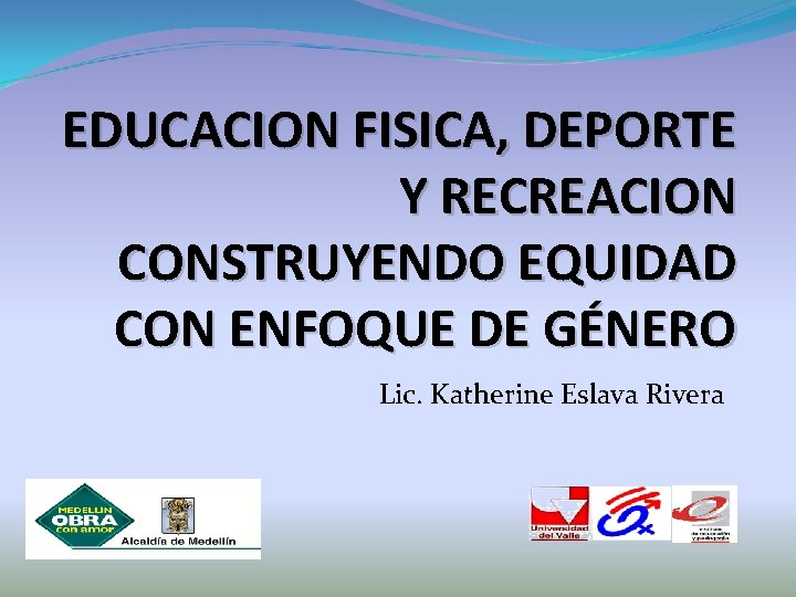 EDUCACION FISICA, DEPORTE Y RECREACION CONSTRUYENDO EQUIDAD CON ENFOQUE DE GÉNERO Lic. Katherine Eslava